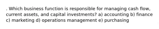 . Which business function is responsible for managing cash flow, current assets, and capital investments? a) accounting b) finance c) marketing d) operations management e) purchasing