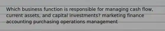 Which business function is responsible for managing cash flow, current assets, and capital investments? marketing finance accounting purchasing operations management