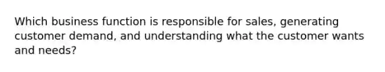 Which business function is responsible for sales, generating customer demand, and understanding what the customer wants and needs?