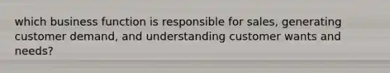 which business function is responsible for sales, generating customer demand, and understanding customer wants and needs?