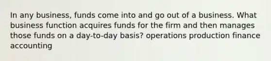 In any business, funds come into and go out of a business. What business function acquires funds for the firm and then manages those funds on a day-to-day basis? operations production finance accounting