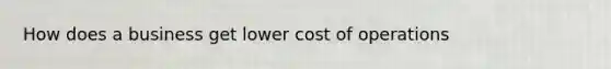 How does a business get lower cost of operations