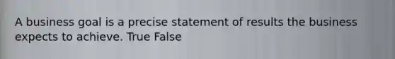 A business goal is a precise statement of results the business expects to achieve. True False