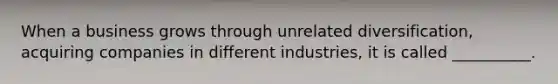 When a business grows through unrelated diversification, acquiring companies in different industries, it is called __________.
