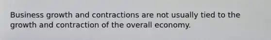 Business growth and contractions are not usually tied to the growth and contraction of the overall economy.