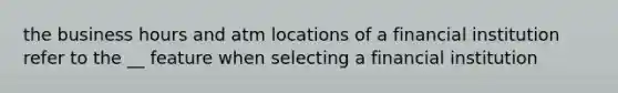 the business hours and atm locations of a financial institution refer to the __ feature when selecting a financial institution