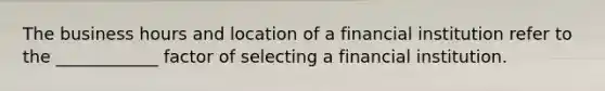 The business hours and location of a financial institution refer to the ____________ factor of selecting a financial institution.