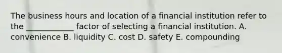 The business hours and location of a financial institution refer to the ____________ factor of selecting a financial institution. A. convenience B. liquidity C. cost D. safety E. compounding