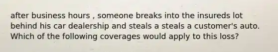 after business hours , someone breaks into the insureds lot behind his car dealership and steals a steals a customer's auto. Which of the following coverages would apply to this loss?