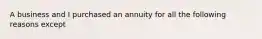 A business and I purchased an annuity for all the following reasons except