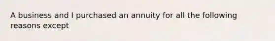 A business and I purchased an annuity for all the following reasons except