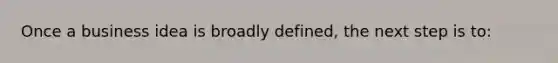 Once a business idea is broadly defined, the next step is to: