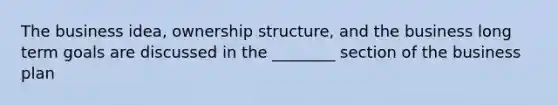 The business idea, <a href='https://www.questionai.com/knowledge/k8pAicUX86-ownership-structure' class='anchor-knowledge'>ownership structure</a>, and the business long term goals are discussed in the ________ section of the business plan