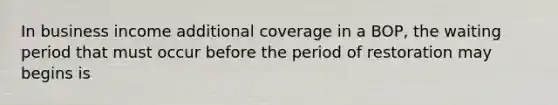 In business income additional coverage in a BOP, the waiting period that must occur before the period of restoration may begins is