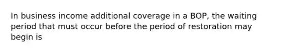 In business income additional coverage in a BOP, the waiting period that must occur before the period of restoration may begin is