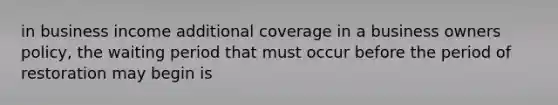 in business income additional coverage in a business owners policy, the waiting period that must occur before the period of restoration may begin is