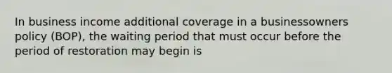 In business income additional coverage in a businessowners policy (BOP), the waiting period that must occur before the period of restoration may begin is