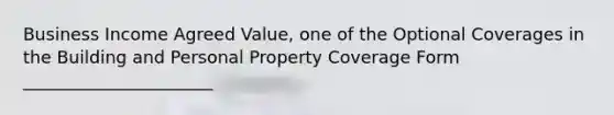 Business Income Agreed Value, one of the Optional Coverages in the Building and Personal Property Coverage Form ______________________