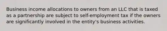 Business income allocations to owners from an LLC that is taxed as a partnership are subject to self-employment tax if the owners are significantly involved in the entity's business activities.