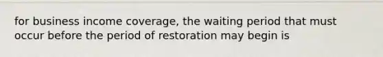 for business income coverage, the waiting period that must occur before the period of restoration may begin is