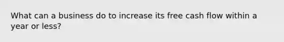 What can a business do to increase its free cash flow within a year or less?