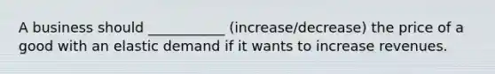 A business should ___________ (increase/decrease) the price of a good with an elastic demand if it wants to increase revenues.