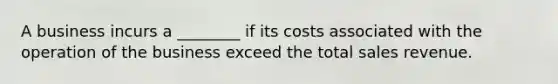 A business incurs a ________ if its costs associated with the operation of the business exceed the total sales revenue.