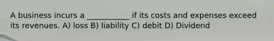 A business incurs a ___________ if its costs and expenses exceed its revenues. A) loss B) liability C) debit D) Dividend