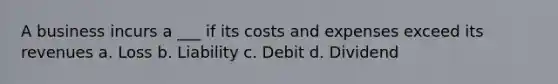 A business incurs a ___ if its costs and expenses exceed its revenues a. Loss b. Liability c. Debit d. Dividend