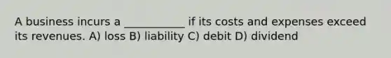 A business incurs a ___________ if its costs and expenses exceed its revenues. A) loss B) liability C) debit D) dividend