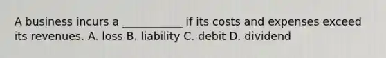 A business incurs a ___________ if its costs and expenses exceed its revenues. A. loss B. liability C. debit D. dividend