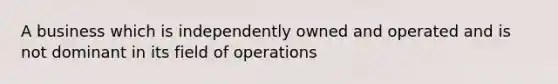 A business which is independently owned and operated and is not dominant in its field of operations