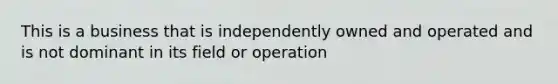 This is a business that is independently owned and operated and is not dominant in its field or operation