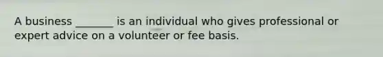 A business _______ is an individual who gives professional or expert advice on a volunteer or fee basis.