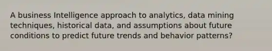 A business Intelligence approach to analytics, data mining techniques, historical data, and assumptions about future conditions to predict future trends and behavior patterns?