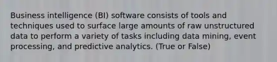 Business intelligence (BI) software consists of tools and techniques used to surface large amounts of raw unstructured data to perform a variety of tasks including data mining, event processing, and predictive analytics. (True or False)