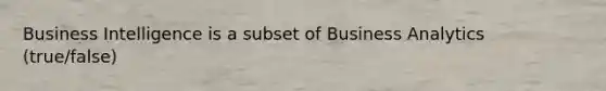 Business Intelligence is a subset of Business Analytics (true/false)