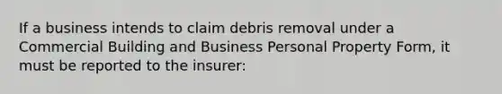 If a business intends to claim debris removal under a Commercial Building and Business Personal Property Form, it must be reported to the insurer: