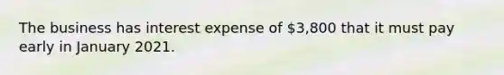 The business has interest expense of 3,800 that it must pay early in January 2021.