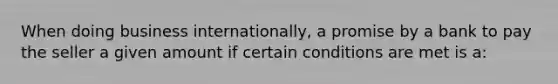 When doing business internationally, a promise by a bank to pay the seller a given amount if certain conditions are met is a: