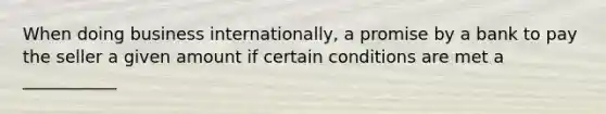 When doing business internationally, a promise by a bank to pay the seller a given amount if certain conditions are met a ___________