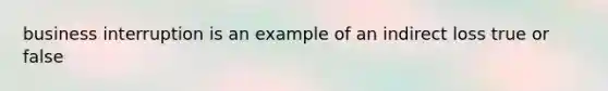 business interruption is an example of an indirect loss true or false
