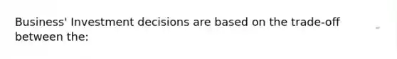 Business' Investment decisions are based on the trade-off between the: