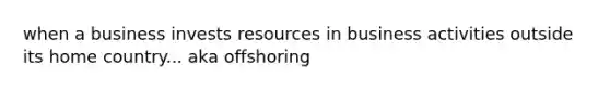 when a business invests resources in business activities outside its home country... aka offshoring