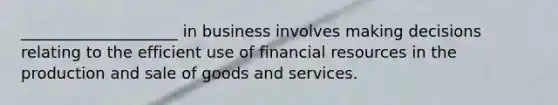 ____________________ in business involves making decisions relating to the efficient use of financial resources in the production and sale of goods and services.