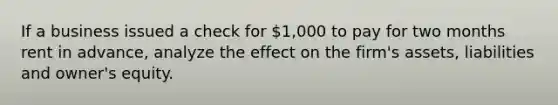 If a business issued a check for 1,000 to pay for two months rent in advance, analyze the effect on the firm's assets, liabilities and owner's equity.