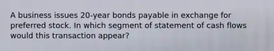 A business issues 20-year bonds payable in exchange for preferred stock. In which segment of statement of cash flows would this transaction appear?