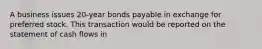 A business issues 20-year bonds payable in exchange for preferred stock. This transaction would be reported on the statement of cash flows in