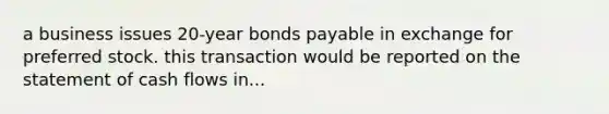 a business issues 20-year bonds payable in exchange for preferred stock. this transaction would be reported on the statement of cash flows in...