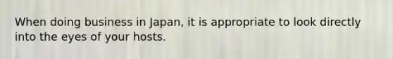 When doing business in Japan, it is appropriate to look directly into the eyes of your hosts.